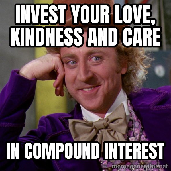 Willy Wonka meme: Invest your Love, Kindness and Care / In Compound Interest