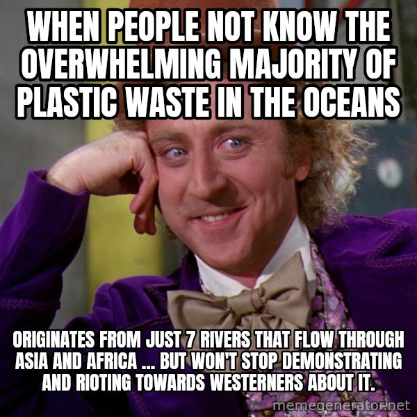 Willy Wonka meme: When people not know the overwhelming majority of plastic waste in the oceans / originates from just 7 rivers that flow through Asia and Africa ... but won't stop demonstrating and rioting towards westerners about it.