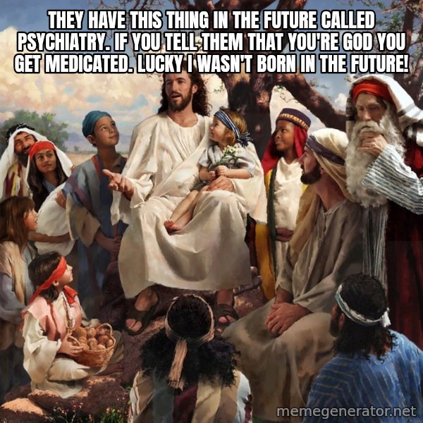 storytime jesus meme: They have this thing in the future called psychiatry. If you tell them that you're god you get medicated. Lucky I wasn't born in the future!
