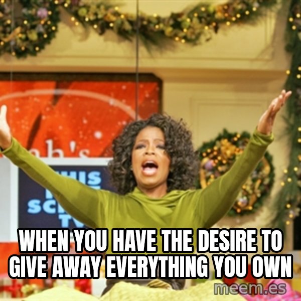 Oprah Gives Away Stuff meme: when you have the desire to give away everything you own