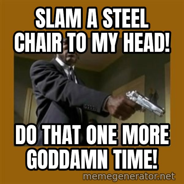 say what one more time meme: Slam a steel chair to My Head! / Do that one more Goddamn time!