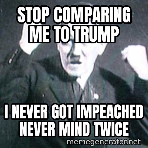 Successful Hitler meme: stop comparing me to trump / i never got impeached never mind twice