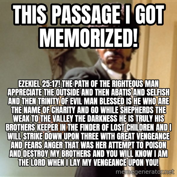 Samuel L Jackson meme: this passage I got memorized! / Ezekiel  25:17! The path of the righteous man appreciate the outside and then abatis and selfish and then Trinity of evil man blessed is he who are the name of charity and go while shepherds the weak to the valley the darkness he is truly his brothers keeper in the finder of lost children and I will strike down upon three with great vengeance and fears anger that was her attempt to poison and destroy my brothers and you will know I am the Lord when I lay my vengeance upon you!
