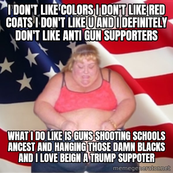 Asinine America meme: I DON'T LIKE COLORS I DON'T LIKE RED COATS I DON'T LIKE U AND I  DEFINITELY DON'T LIKE ANTI  GUN SUPPORTERS / WHAT I DO LIKE IS GUNS SHOOTING SCHOOLS ANCEST AND HANGING THOSE DAMN BLACKS AND I LOVE BEIGN A TRUMP SUPPOTER