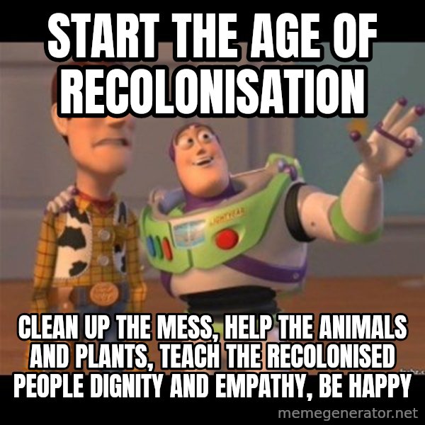 Buzz lightyear meme fixd meme: start the age of recolonisation / clean up the mess, help the animals and plants, teach the recolonised people dignity and empathy, be happy