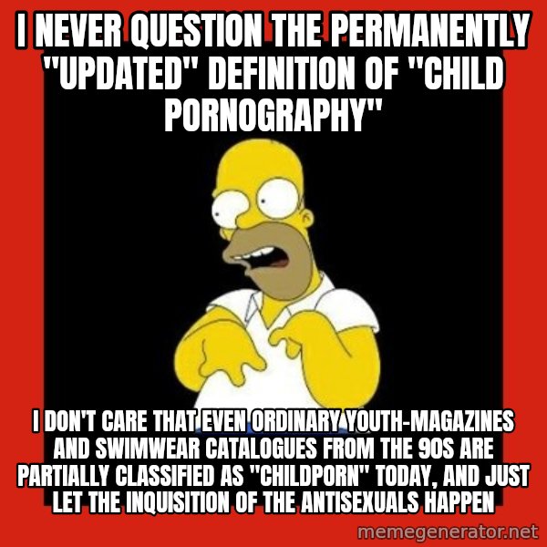 Homer retard meme: I never question the permanently "updated" definition of "child pornography" / I don't care that even ordinary youth-magazines and swimwear catalogues from the 90s are partially classified as "childporn" today, and just let the inquisition of the antisexuals happen