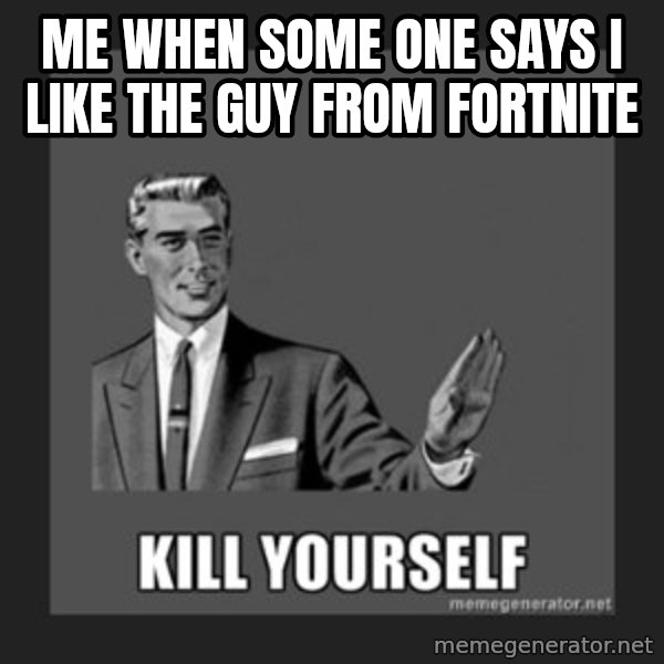 kill yourself guy meme: Me when some one says i like the guy from fortnite