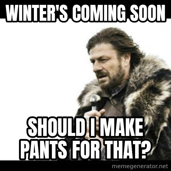 Winter is Coming meme: Winter's coming soon / Should I make pants for that?