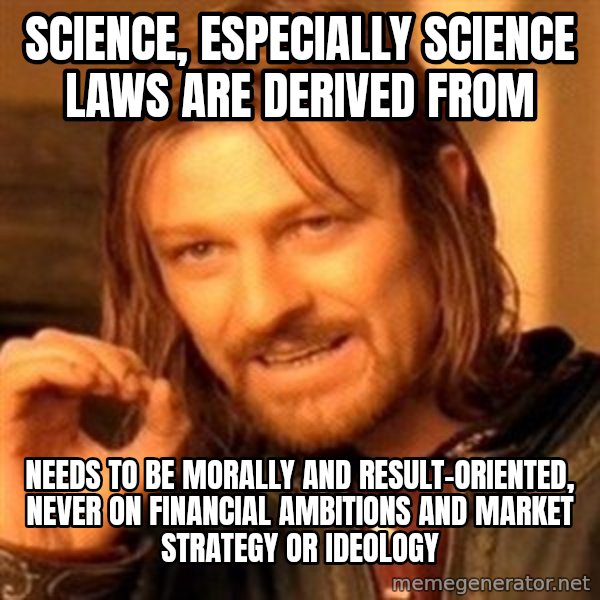 One Does Not Simply meme: science, especially science laws are derived from / needs to be morally and result-oriented, never on financial ambitions and market strategy or ideology