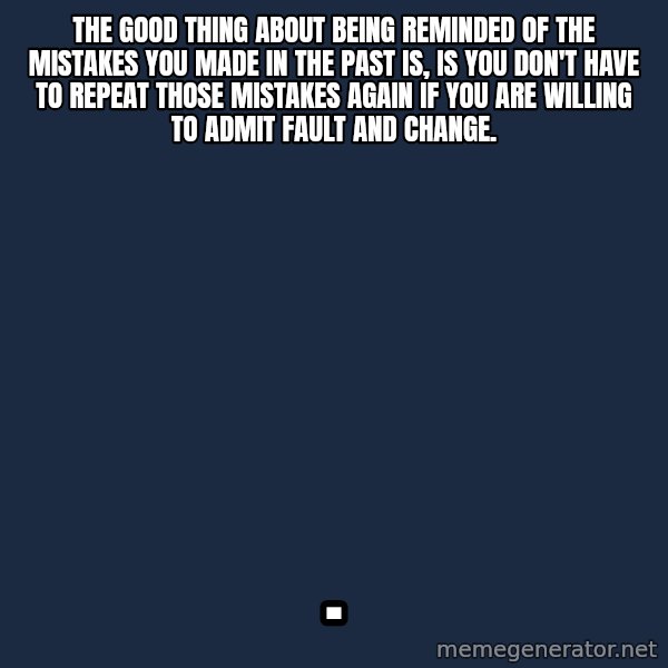 Blank Black meme: The good thing about being reminded of the mistakes you made in the past is, is you don't have to repeat those mistakes again if you are willing to admit fault and change. / .