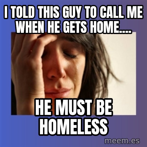 woman crying meme: I told this guy to call me when he gets home.... / He must be homeless