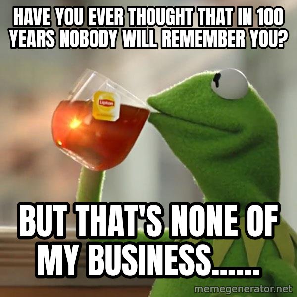 Kermit The Frog Drinking Tea meme: have you ever thought that in 100 years nobody will remember you? / but that's none of my business......