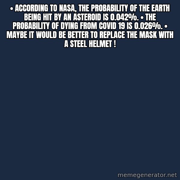 Blank Black meme: •	According to NASA, the probability of the Earth being hit by an asteroid is 0.042%. •	The probability of dying from COVID 19 is 0.026%. •	Maybe it would be better to replace the mask with a steel helmet !
