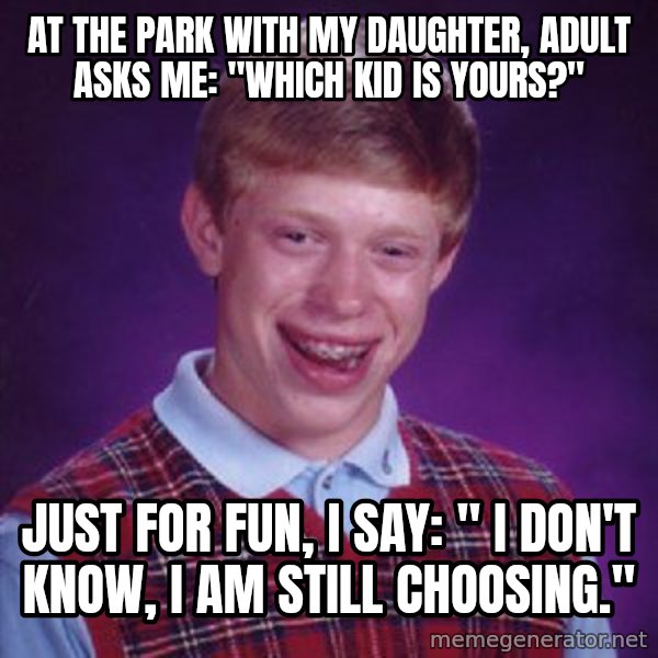 Bad Luck Brian meme: AT THE PARK WITH MY DAUGHTER, ADULT ASKS ME: "WHICH KID IS YOURS?" / JUST FOR FUN, I SAY: " I DON'T KNOW, I AM STILL CHOOSING."