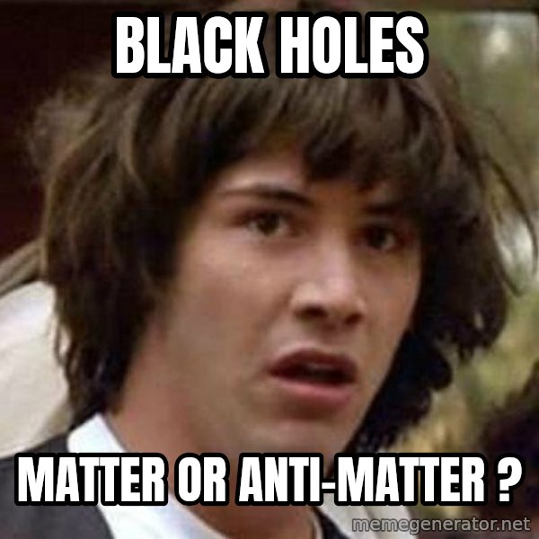 Conspiracy Keanu meme: BLACK HOLES / Matter or Anti-Matter ?