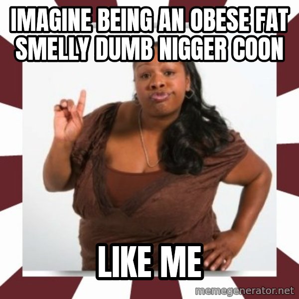 Sassy Black Woman meme: IMAGINE BEING AN OBESE FAT SMELLY DUMB NIGGER COON / LIKE ME