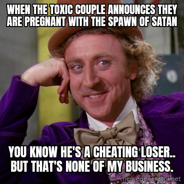 Willy Wonka meme: When the toxic couple announces they are pregnant with the spawn of satan / You know he's a cheating loser.. but that's none of my business.