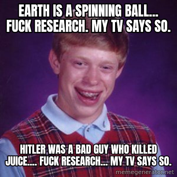 Bad Luck Brian meme: Earth is a spinning ball... Fuck research. My TV says so. / Hitler was a bad guy who killed Juice.... Fuck research... My TV says so.