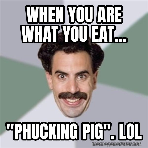 Advice Borat meme: When you are what you eat... / "phucking pig". LOL