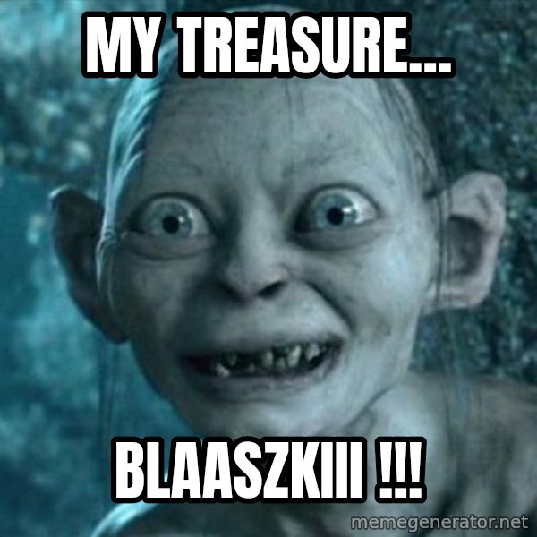 My Precious Gollum meme: my treasure... / blaaszkiii !!!