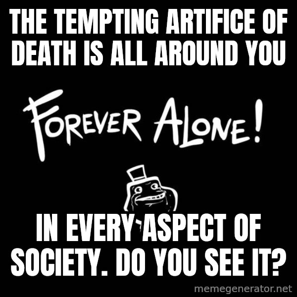 The Most Interesting Man In The World meme: The tempting artifice of death is all around you / In every aspect of society. Do you see it?