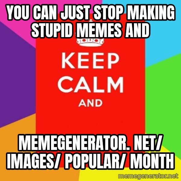 Keep calm and meme: You can just stop making stupid memes and / memegenerator. net/ images/ popular/ month