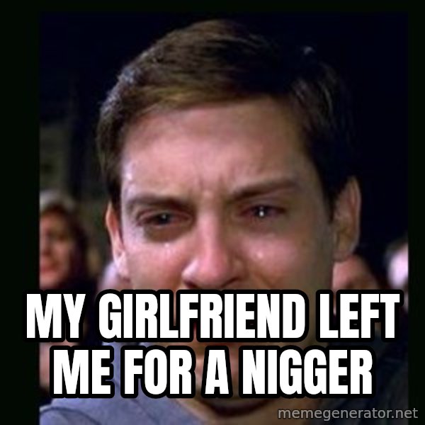 crying peter parker meme: my girlfriend left me for a nigger