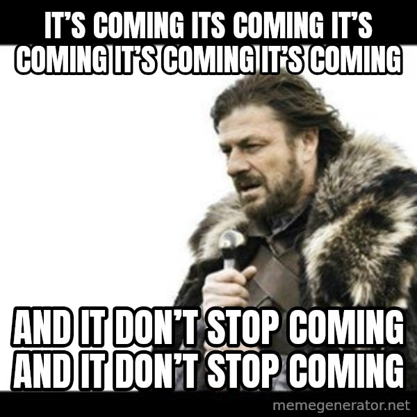 Winter is Coming meme: It’s coming its coming it’s coming it’s coming it’s coming / And it don’t stop coming and it don’t stop coming