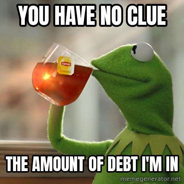 Kermit The Frog Drinking Tea meme: you have no clue / the amount of debt i'm in