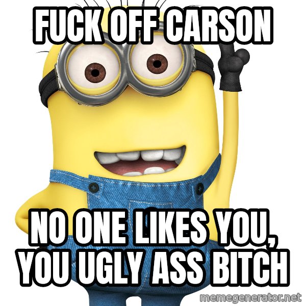 Despicable Me Minion meme: Fuck off Carson / No one likes you, you ugly ass bitch