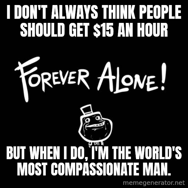 The Most Interesting Man In The World meme: I don't always think people should get $15 an hour / But when I do, I'm the world's most compassionate man.