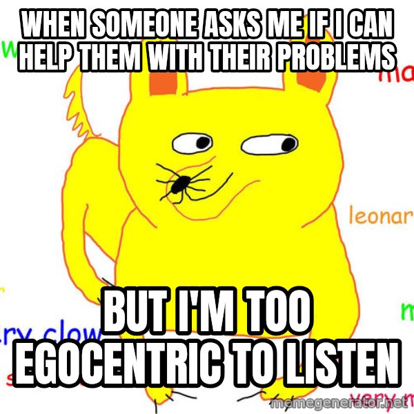 Grumpy Cat  meme: When someone asks me if I can help them with their problems / But I'm too egocentric to listen