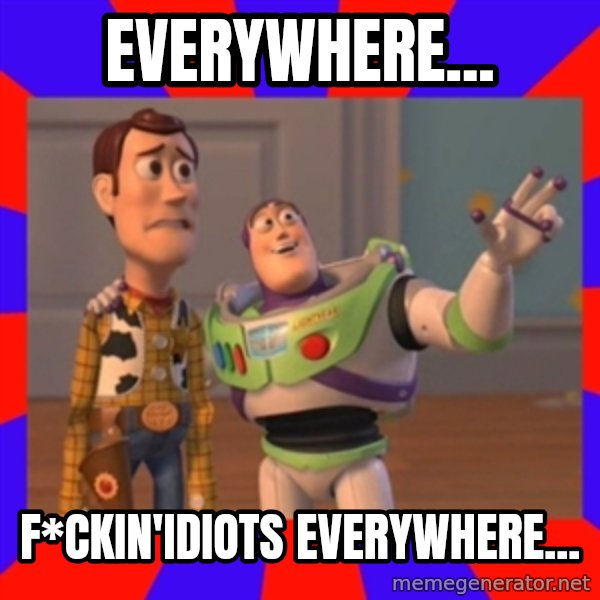 X, X Everywhere  meme: Everywhere... / F*ckin'idiots everywhere...