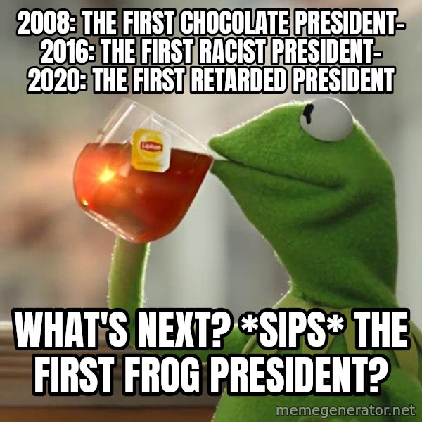 Kermit The Frog Drinking Tea meme: 2008: The first chocolate president-  2016: The first racist president-  2020: The first retarded president / What's next? *sips* The first frog president?