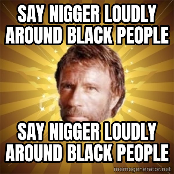 Chuck Norris Advice meme: say nigger loudly around black people / say nigger loudly around black people