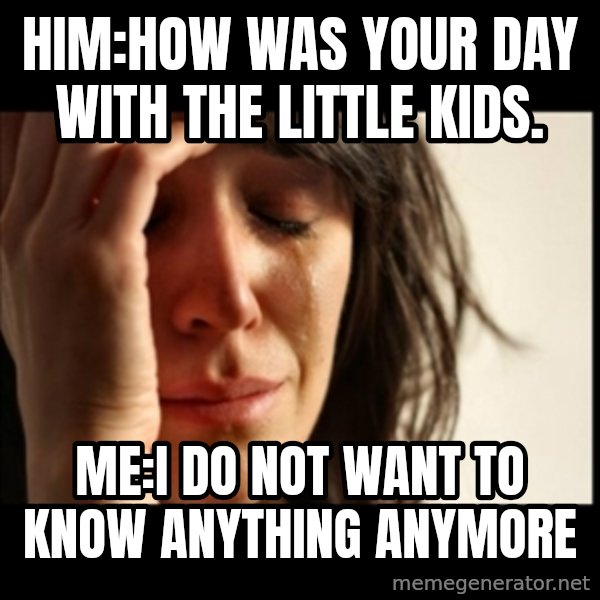 First World Problems meme: Him:How was your day with the little kids. / Me:I do not want to know anything anymore