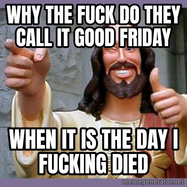 buddy jesus meme: why the fuck do they call it good friday / when it is the day i fucking died