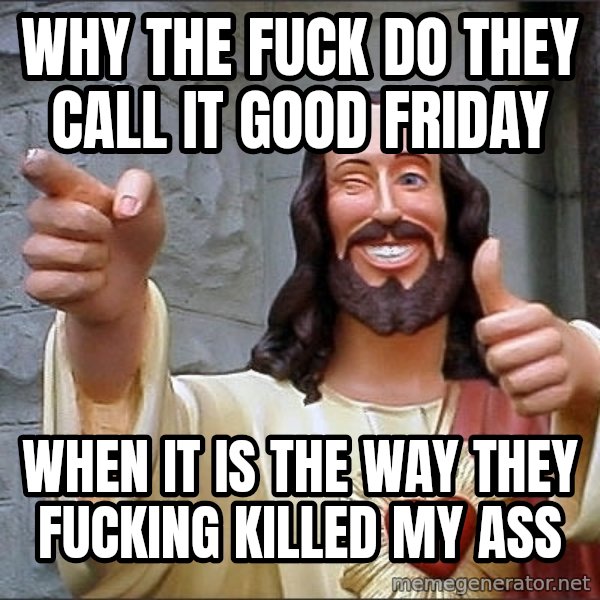 jesus says meme: why the fuck do they call it good friday / when it is the way they fucking killed my ass