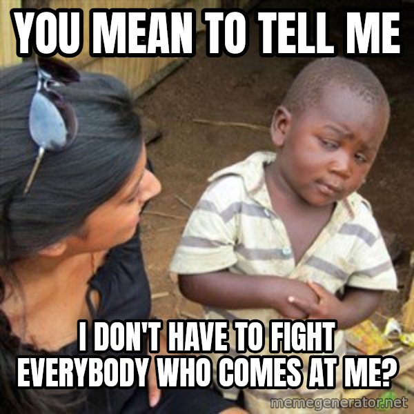 Skeptical 3rd World Kid meme: You mean to tell me / I don't have to fight everybody who comes at me?