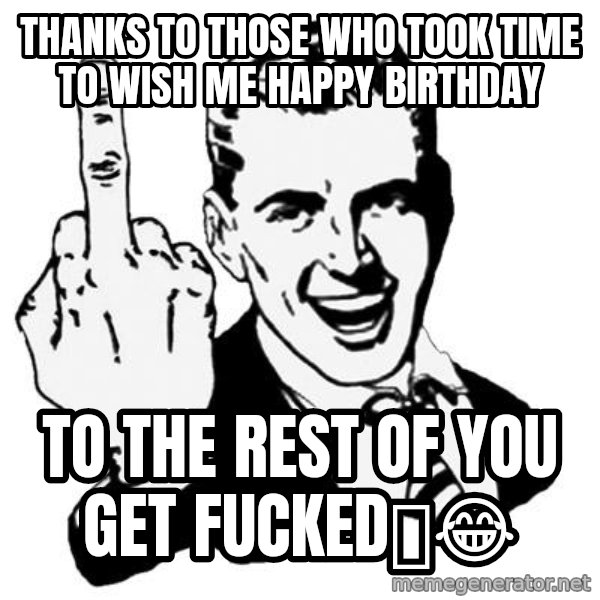 Lol Fuck You meme: Thanks to those who took time to wish me Happy Birthday / To the rest of you get Fucked🖕😂