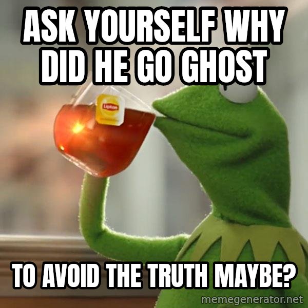 Kermit The Frog Drinking Tea meme: ask yourself why did he go ghost / to avoid the truth maybe?