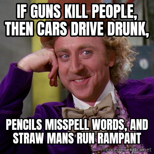 Willy Wonka meme: if guns kill people, then cars drive drunk, / pencils misspell words, and straw mans run rampant