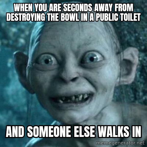 My Precious Gollum meme: when you are seconds away from destroying the bowl in a public toilet / and someone else walks in