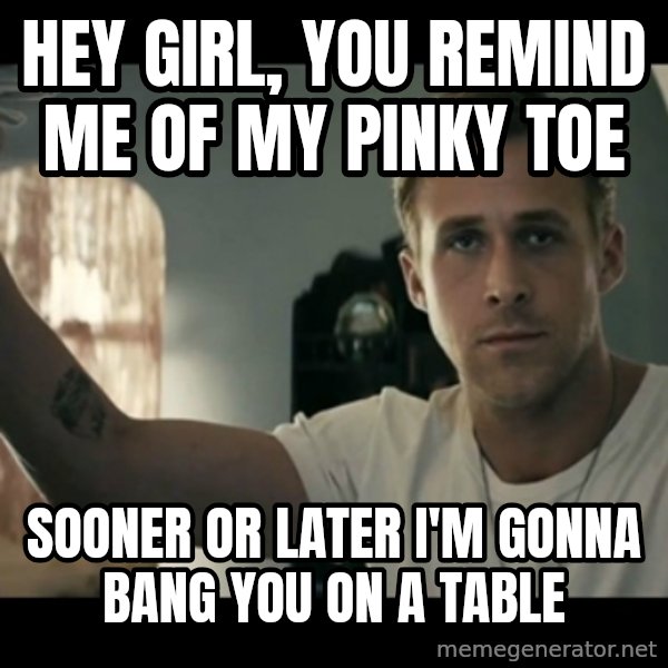 ryan gosling hey girl meme: hey girl, you remind me of my pinky toe / sooner or later i'm gonna bang you on a table