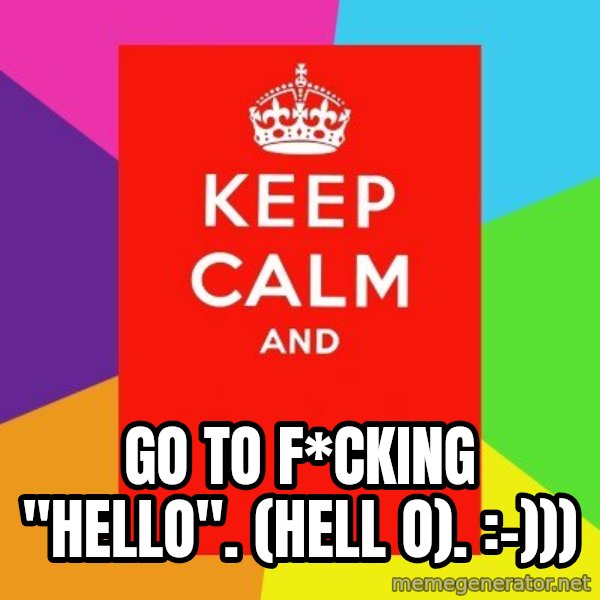 Keep calm and meme: Go to f*cking "Hello".  (hell o). :-)))