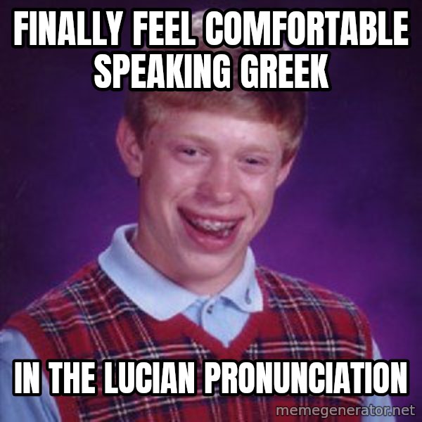 Bad Luck Brian meme: finally feel comfortable speaking Greek / in the Lucian Pronunciation