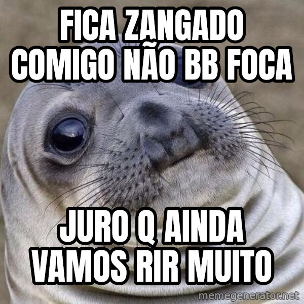 Awkward Seal meme: Fica zangado comigo não BB foca / Juro q ainda vamos rir muito