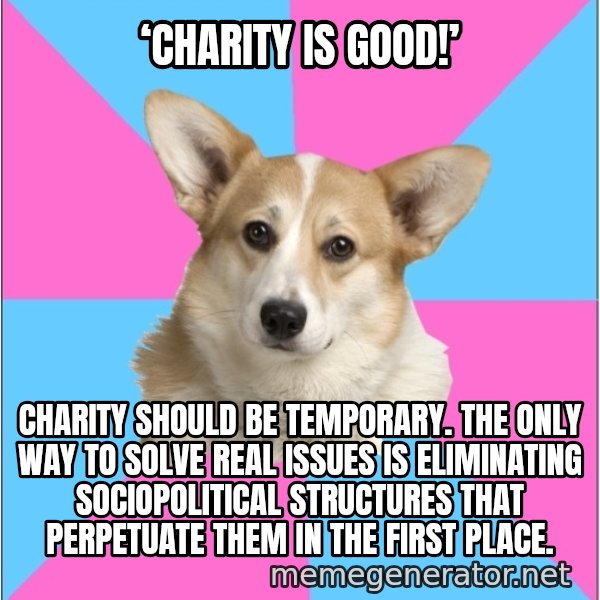 Critical Feminist Corgi meme: ‘Charity is good!’ / Charity should be temporary. The only way to solve real issues is eliminating sociopolitical structures that perpetuate them in the first place.