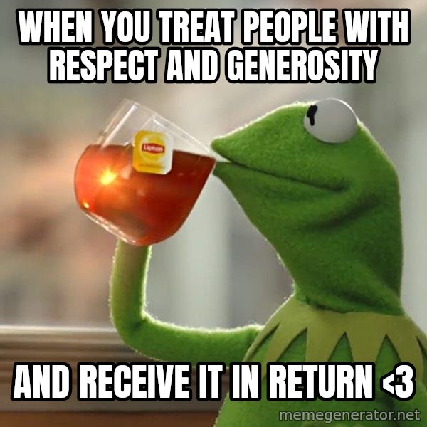 Kermit The Frog Drinking Tea meme: When you treat people with respect and generosity / and receive it in return <3