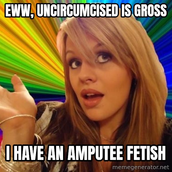 Dumb Blonde meme: Eww, uncircumcised is gross / I have an amputee fetish
